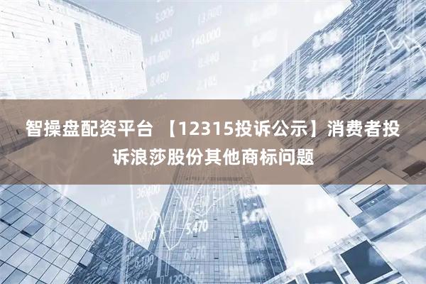 智操盘配资平台 【12315投诉公示】消费者投诉浪莎股份其他商标问题