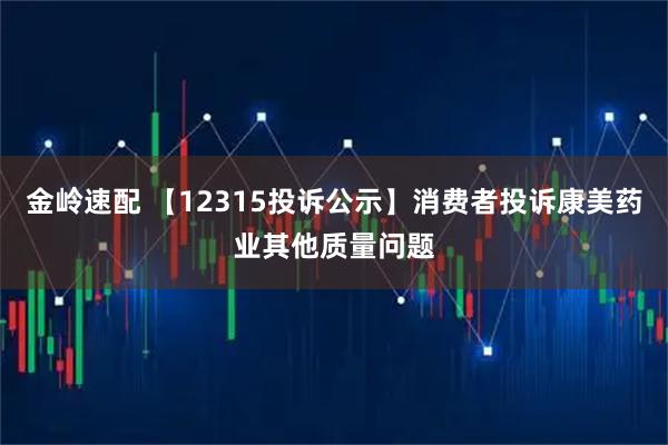 金岭速配 【12315投诉公示】消费者投诉康美药业其他质量问题