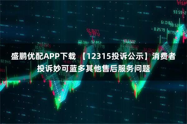 盛鹏优配APP下载 【12315投诉公示】消费者投诉妙可蓝多其他售后服务问题