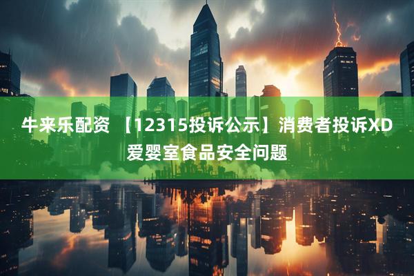 牛来乐配资 【12315投诉公示】消费者投诉XD爱婴室食品安全问题