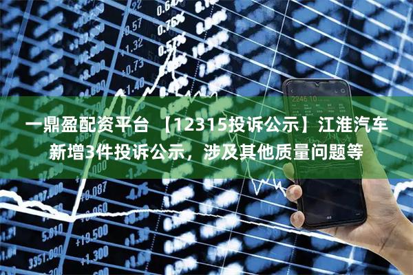 一鼎盈配资平台 【12315投诉公示】江淮汽车新增3件投诉公示，涉及其他质量问题等