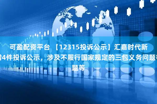 可盈配资平台 【12315投诉公示】汇嘉时代新增4件投诉公示，涉及不履行国家规定的三包义务问题等