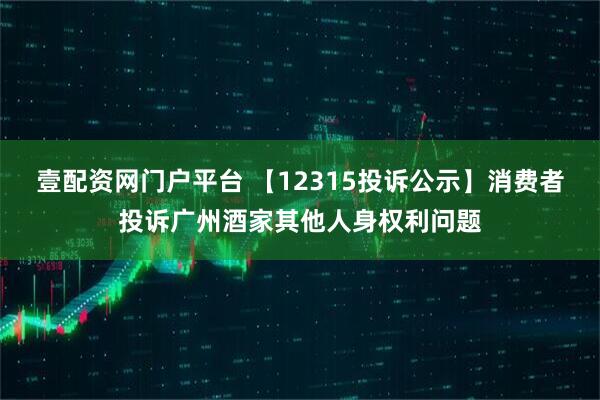 壹配资网门户平台 【12315投诉公示】消费者投诉广州酒家其他人身权利问题