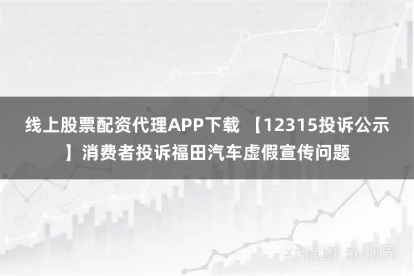 线上股票配资代理APP下载 【12315投诉公示】消费者投诉福田汽车虚假宣传问题