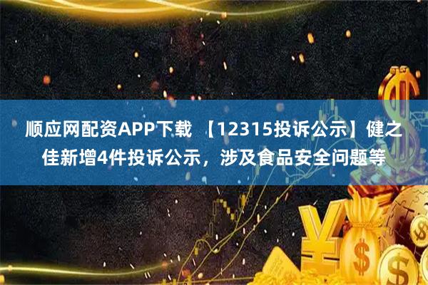 顺应网配资APP下载 【12315投诉公示】健之佳新增4件投诉公示，涉及食品安全问题等
