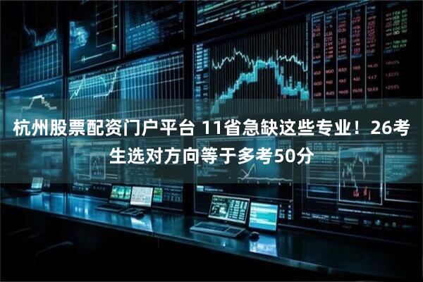 杭州股票配资门户平台 11省急缺这些专业！26考生选对方向等于多考50分