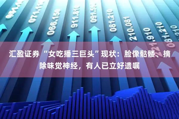 汇盈证券 “女吃播三巨头”现状：脸像骷髅、摘除味觉神经，有人已立好遗嘱