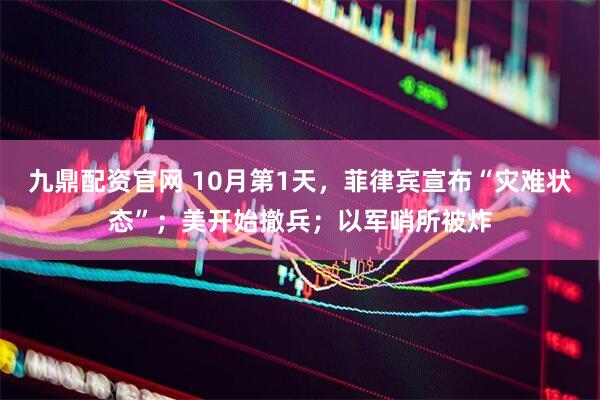 九鼎配资官网 10月第1天，菲律宾宣布“灾难状态”；美开始撤兵；以军哨所被炸