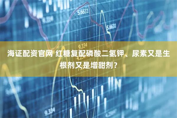 海证配资官网 红糖复配磷酸二氢钾、尿素又是生根剂又是增甜剂？