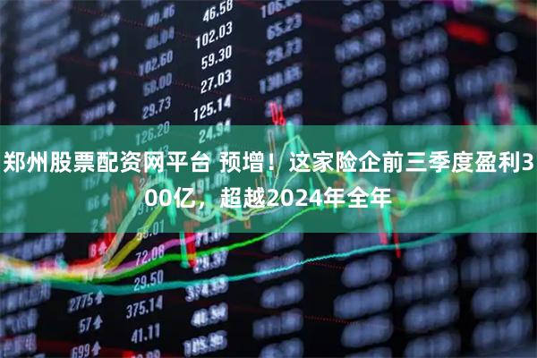 郑州股票配资网平台 预增！这家险企前三季度盈利300亿，超越2024年全年