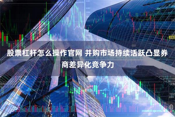 股票杠杆怎么操作官网 并购市场持续活跃凸显券商差异化竞争力