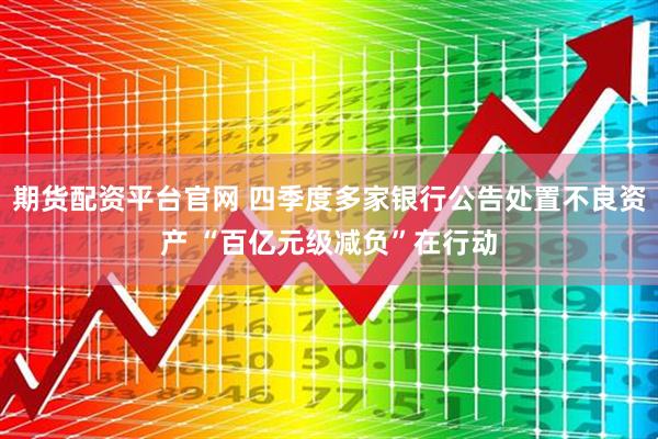 期货配资平台官网 四季度多家银行公告处置不良资产 “百亿元级减负”在行动