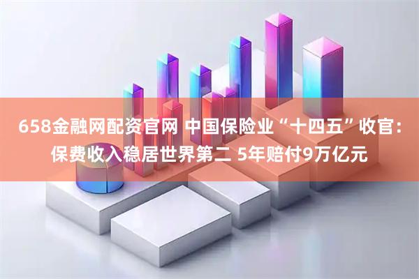 658金融网配资官网 中国保险业“十四五”收官：保费收入稳居世界第二 5年赔付9万亿元