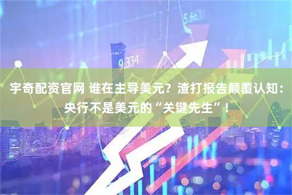 宇奇配资官网 谁在主导美元？渣打报告颠覆认知：央行不是美元的“关键先生”！