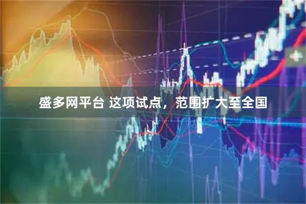 盛多网平台 这项试点，范围扩大至全国
