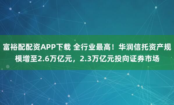富裕配配资APP下载 全行业最高！华润信托资产规模增至2.6万亿元，2.3万亿元投向证券市场
