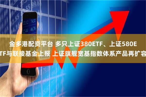 金多港配资平台 多只上证380ETF、上证580ETF与联接基金上报 上证旗舰宽基指数体系产品再扩容