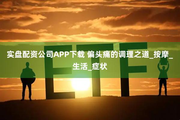 实盘配资公司APP下载 偏头痛的调理之道_按摩_生活_症状