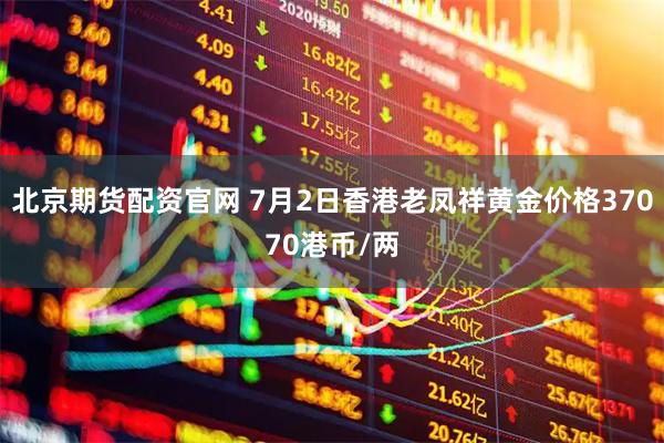 北京期货配资官网 7月2日香港老凤祥黄金价格37070港币/两