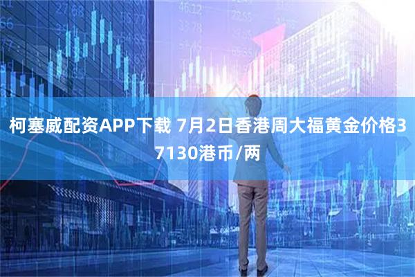 柯塞威配资APP下载 7月2日香港周大福黄金价格37130港币/两