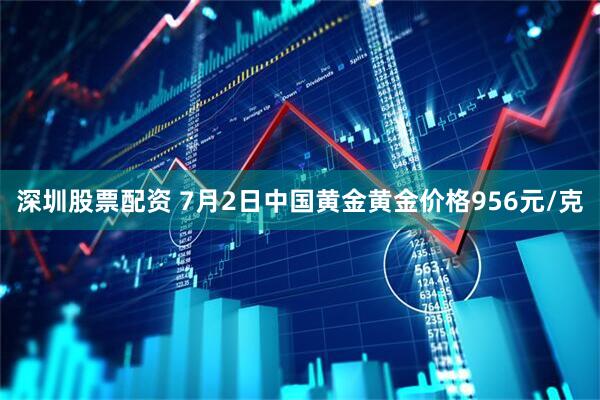 深圳股票配资 7月2日中国黄金黄金价格956元/克