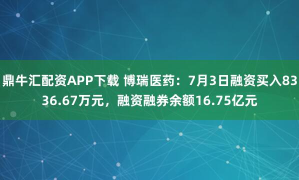 鼎牛汇配资APP下载 博瑞医药:7月3日融资买入8336.67万元,融资融券余额16.75亿元
