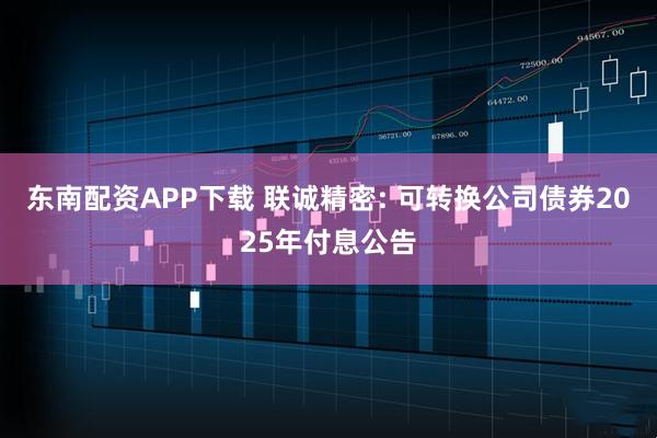东南配资APP下载 联诚精密: 可转换公司债券2025年付息公告