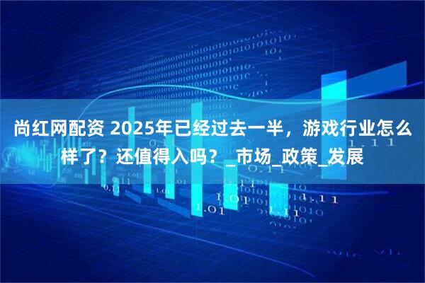尚红网配资 2025年已经过去一半，游戏行业怎么样了？还值得入吗？_市场_政策_发展