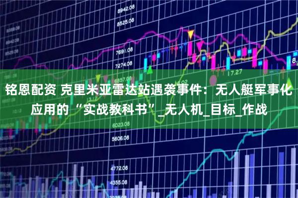 铭恩配资 克里米亚雷达站遇袭事件：无人艇军事化应用的 “实战教科书”_无人机_目标_作战