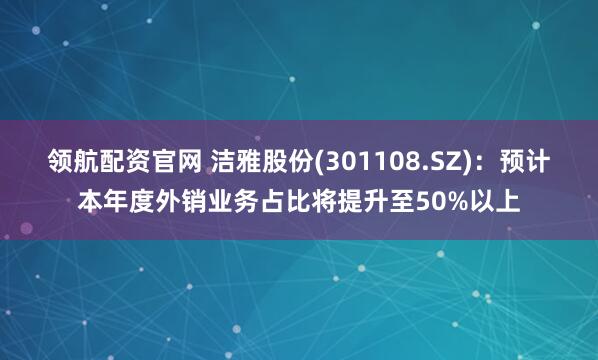 领航配资官网 洁雅股份(301108.SZ)：预计本年度外销业务占比将提升至50%以上