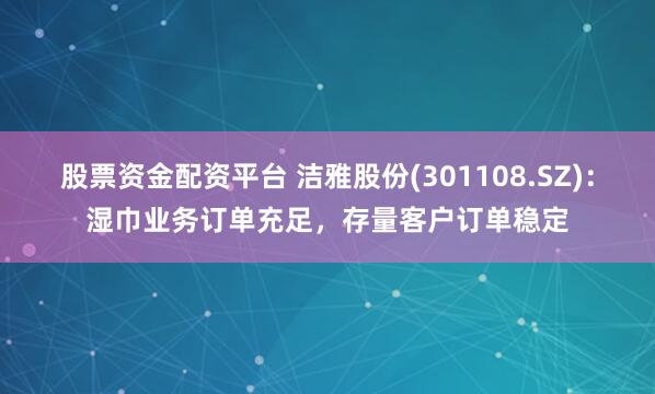股票资金配资平台 洁雅股份(301108.SZ)：湿巾业务订单充足，存量客户订单稳定