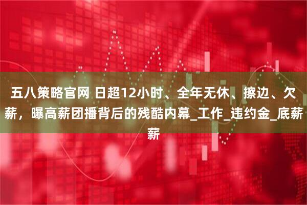 五八策略官网 日超12小时、全年无休、擦边、欠薪，曝高薪团播背后的残酷内幕_工作_违约金_底薪