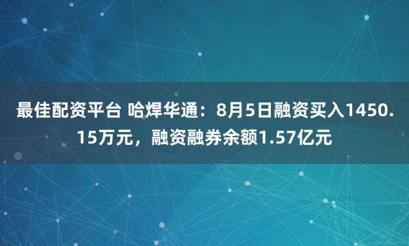 最佳配资平台 哈焊华通:8月5日融资买入1450.15万元,融资融券余额1.57亿元