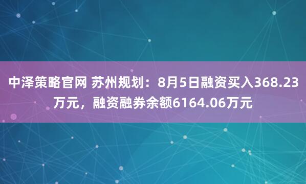 中泽策略官网 苏州规划：8月5日融资买入368.23万元，融资融券余额6164.06万元