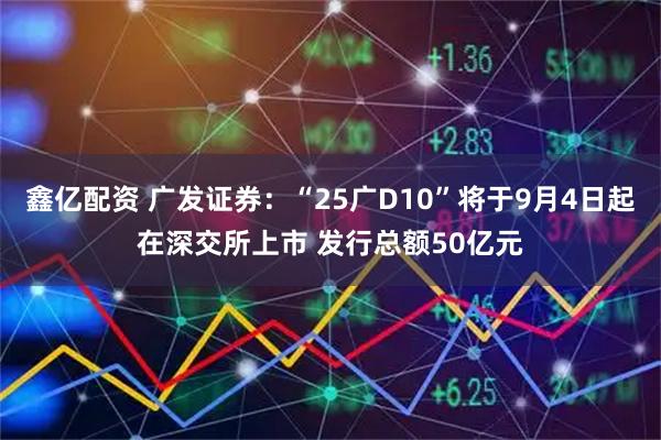 鑫亿配资 广发证券：“25广D10”将于9月4日起在深交所上市 发行总额50亿元