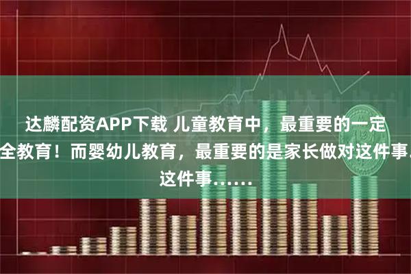 达麟配资APP下载 儿童教育中，最重要的一定是安全教育！而婴幼儿教育，最重要的是家长做对这件事……