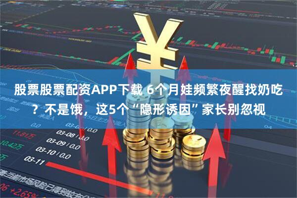 股票股票配资APP下载 6个月娃频繁夜醒找奶吃？不是饿，这5个“隐形诱因”家长别忽视