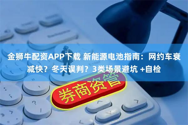 金狮牛配资APP下载 新能源电池指南：网约车衰减快？冬天误判？3类场景避坑 +自检