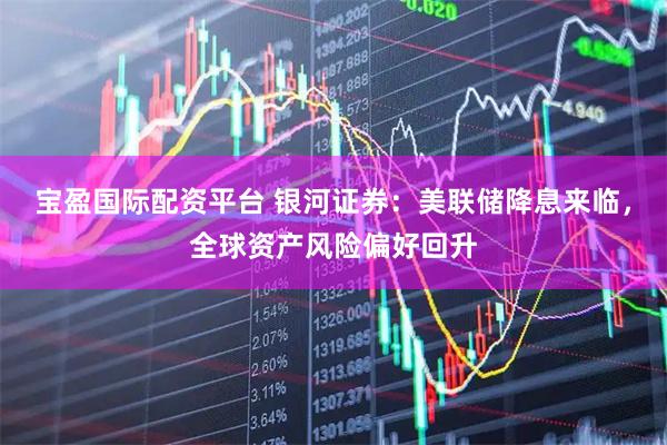 宝盈国际配资平台 银河证券：美联储降息来临，全球资产风险偏好回升