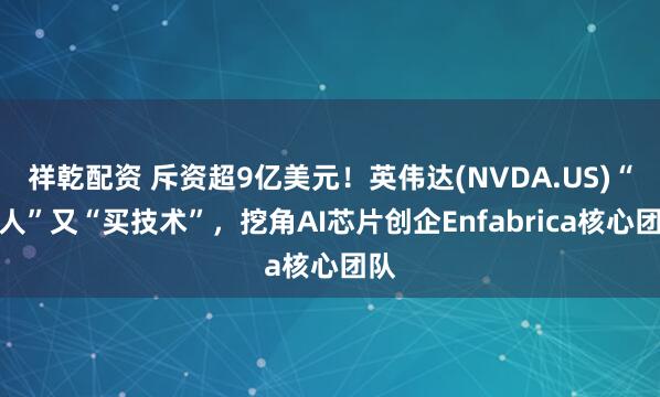 祥乾配资 斥资超9亿美元!英伟达(NVDA.US)“买人”又“买技术”,挖角AI芯片创企Enfabrica核心团队