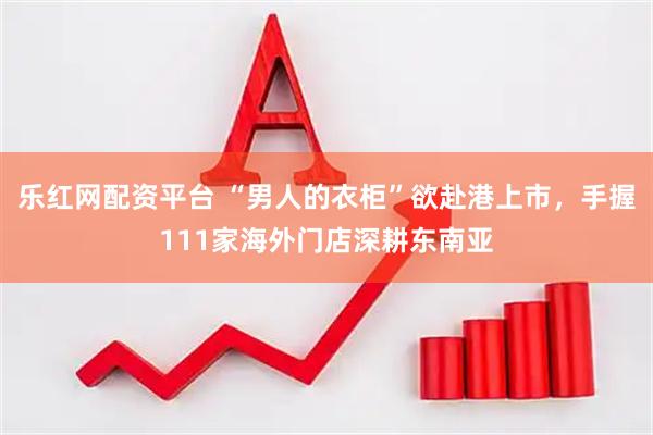 乐红网配资平台 “男人的衣柜”欲赴港上市，手握111家海外门店深耕东南亚