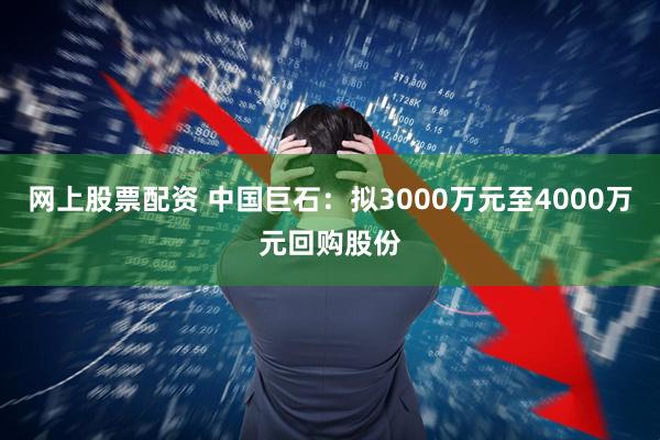 网上股票配资 中国巨石:拟3000万元至4000万元回购股份