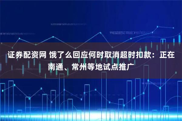 证券配资网 饿了么回应何时取消超时扣款：正在南通、常州等地试点推广
