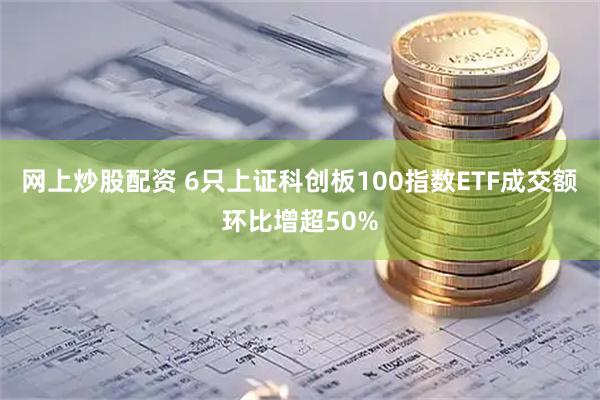 网上炒股配资 6只上证科创板100指数ETF成交额环比增超50%