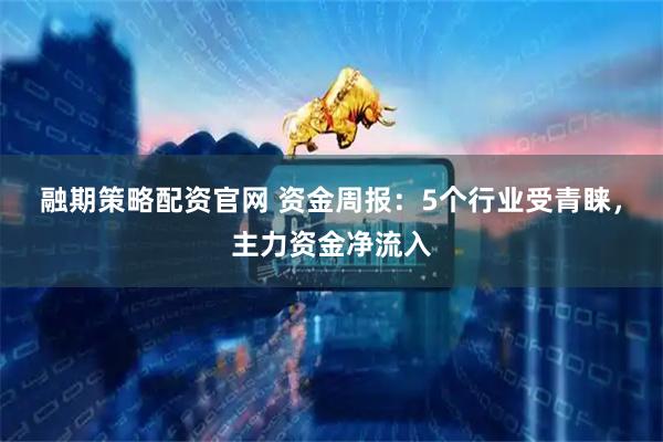 融期策略配资官网 资金周报:5个行业受青睐,主力资金净流入