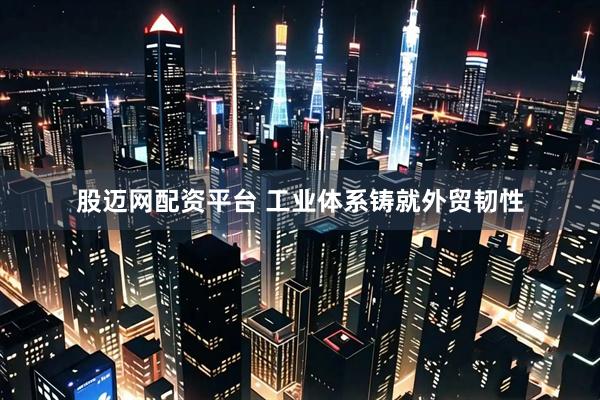 股迈网配资平台 工业体系铸就外贸韧性