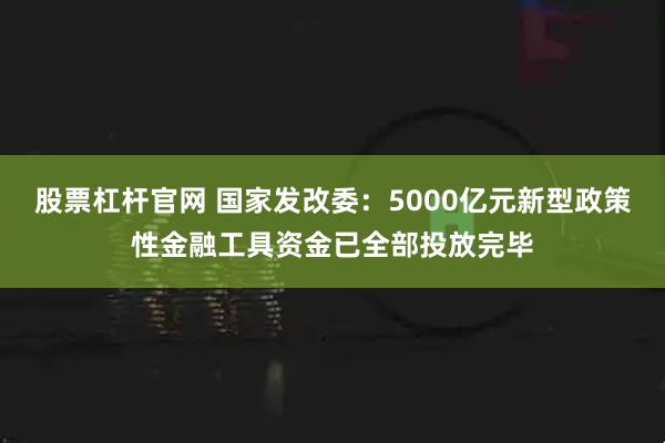 股票杠杆官网 国家发改委：5000亿元新型政策性金融工具资金已全部投放完毕