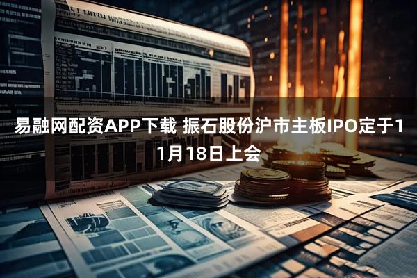 易融网配资APP下载 振石股份沪市主板IPO定于11月18日上会