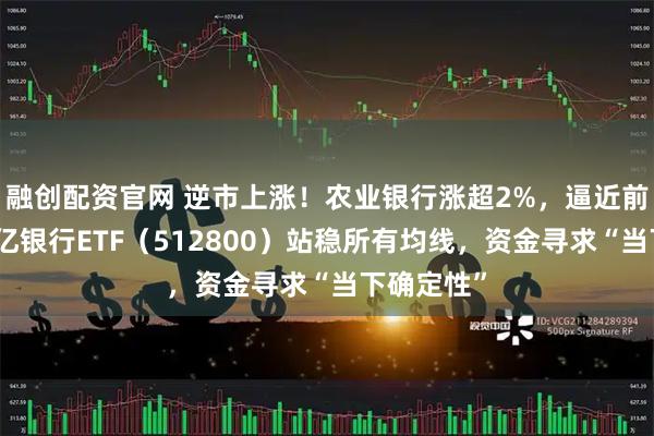 融创配资官网 逆市上涨！农业银行涨超2%，逼近前高！双百亿银行ETF（512800）站稳所有均线，资金寻求“当下确定性”