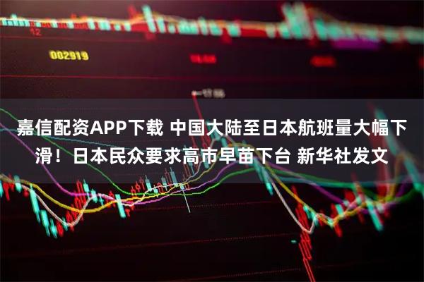 嘉信配资APP下载 中国大陆至日本航班量大幅下滑！日本民众要求高市早苗下台 新华社发文